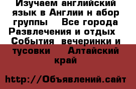 Изучаем английский язык в Англии.н абор группы. - Все города Развлечения и отдых » События, вечеринки и тусовки   . Алтайский край